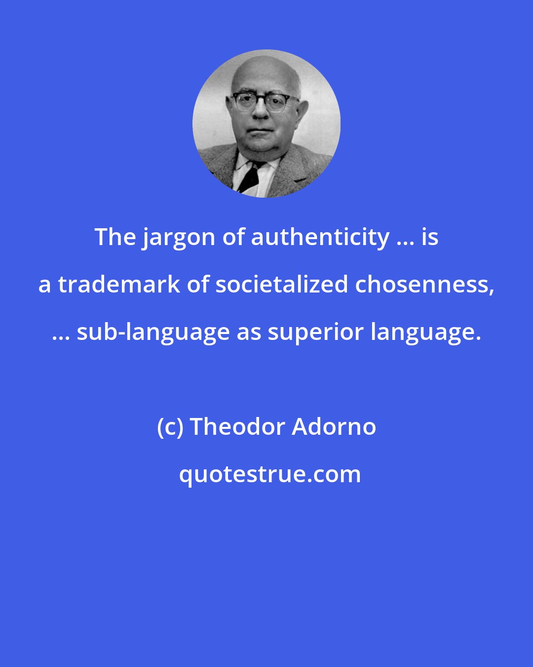 Theodor Adorno: The jargon of authenticity ... is a trademark of societalized chosenness, ... sub-language as superior language.