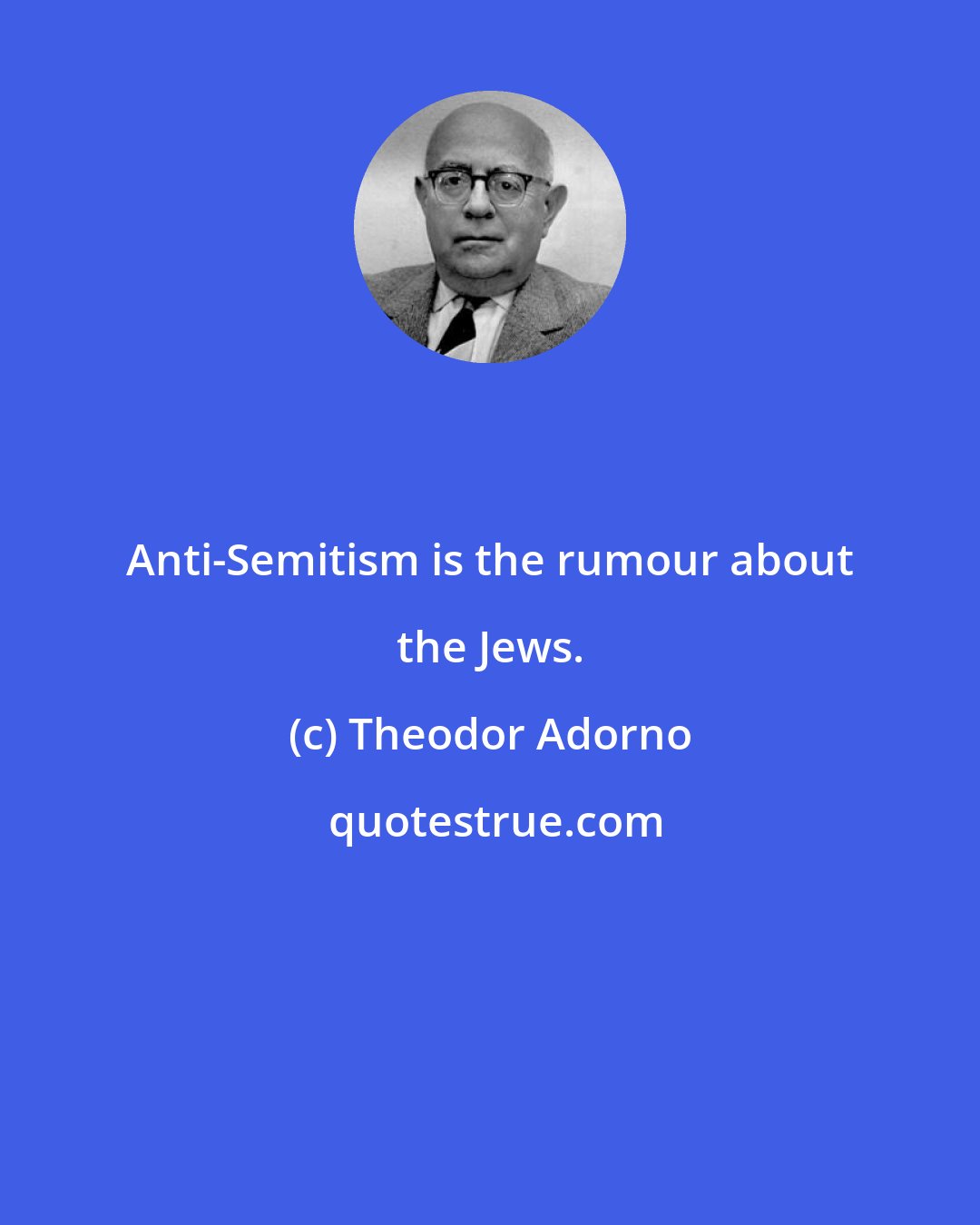 Theodor Adorno: Anti-Semitism is the rumour about the Jews.