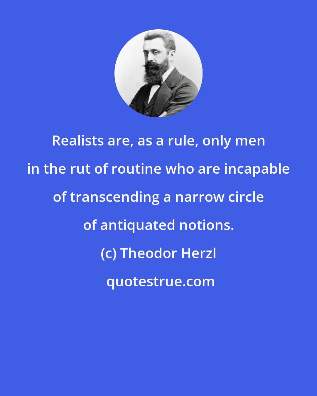 Theodor Herzl: Realists are, as a rule, only men in the rut of routine who are incapable of transcending a narrow circle of antiquated notions.