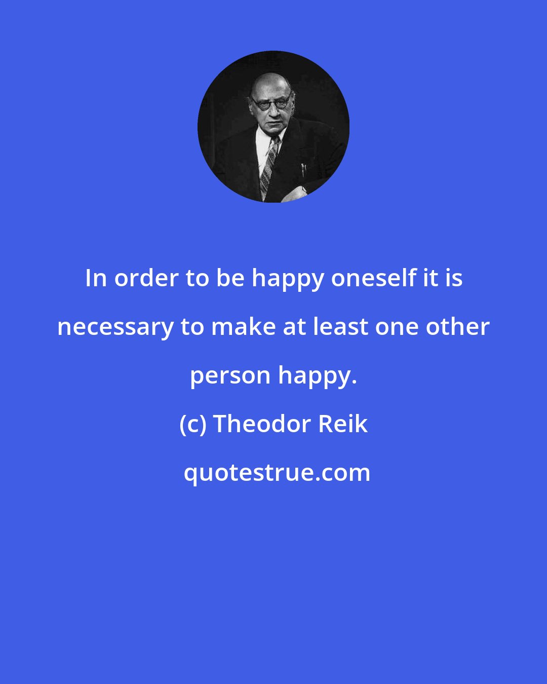 Theodor Reik: In order to be happy oneself it is necessary to make at least one other person happy.