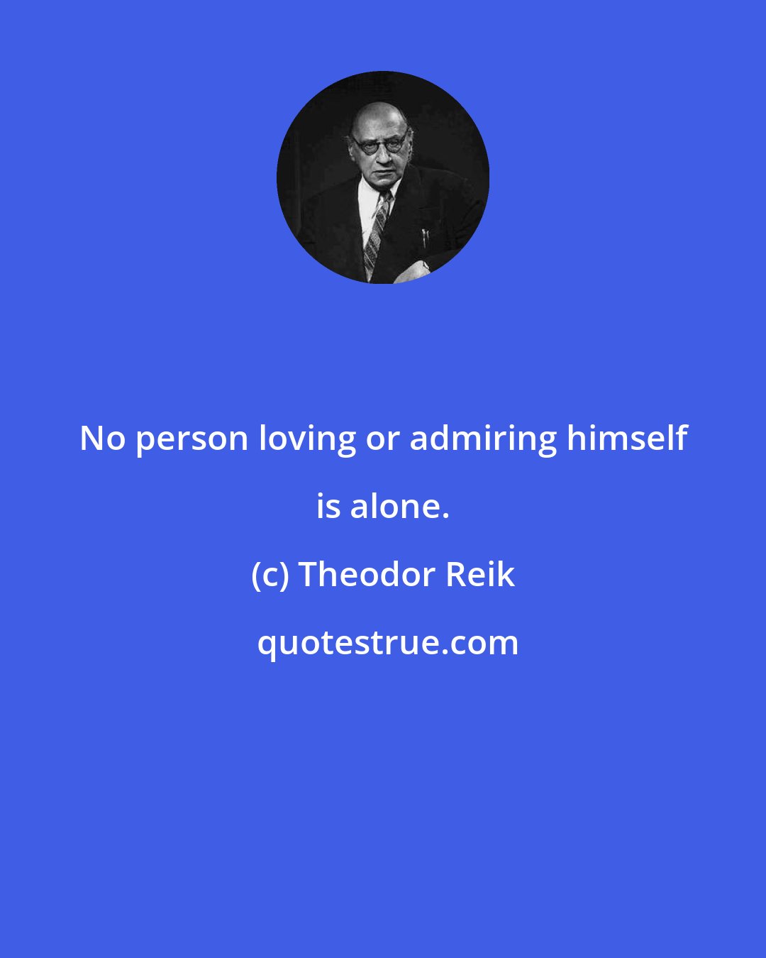 Theodor Reik: No person loving or admiring himself is alone.