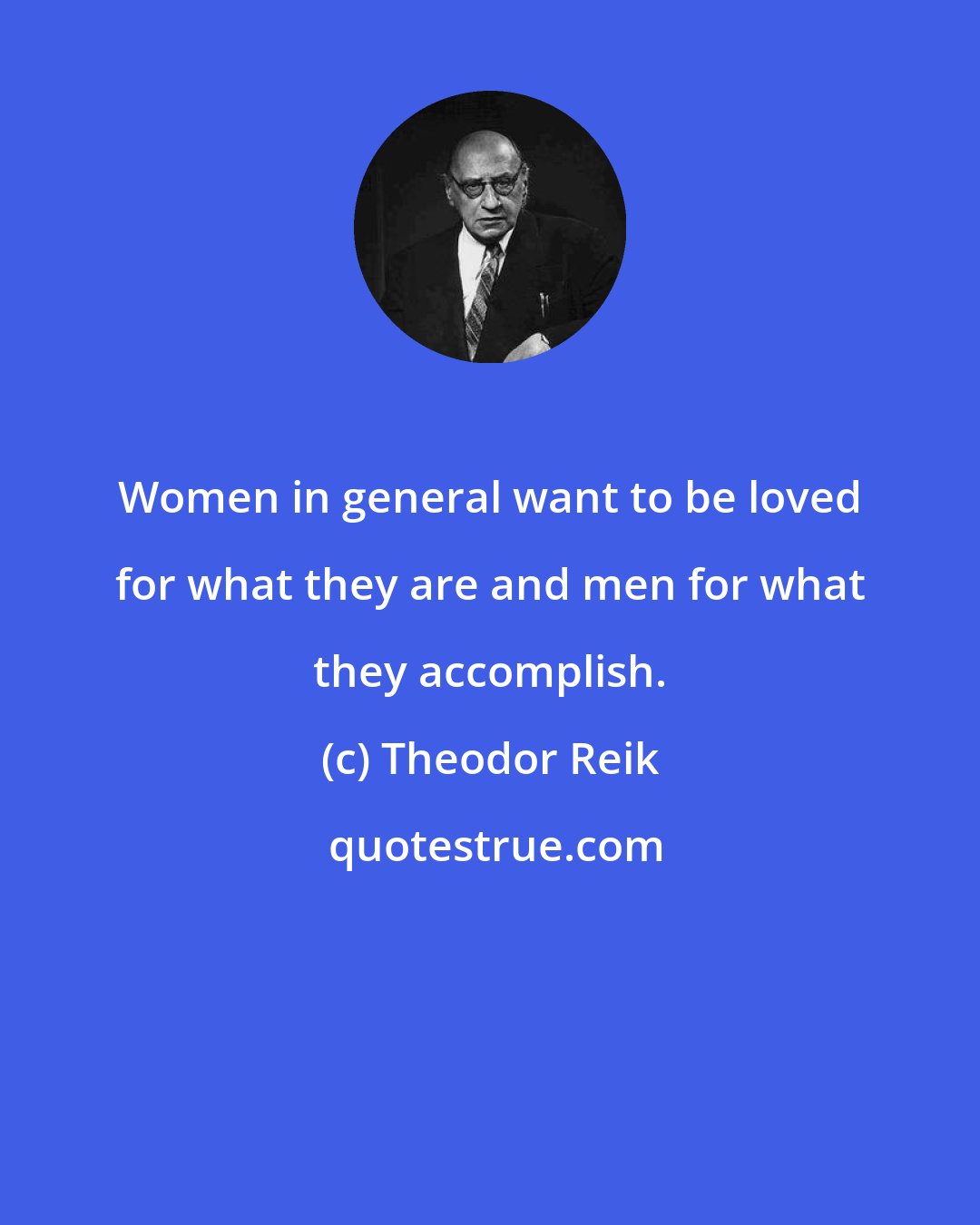Theodor Reik: Women in general want to be loved for what they are and men for what they accomplish.