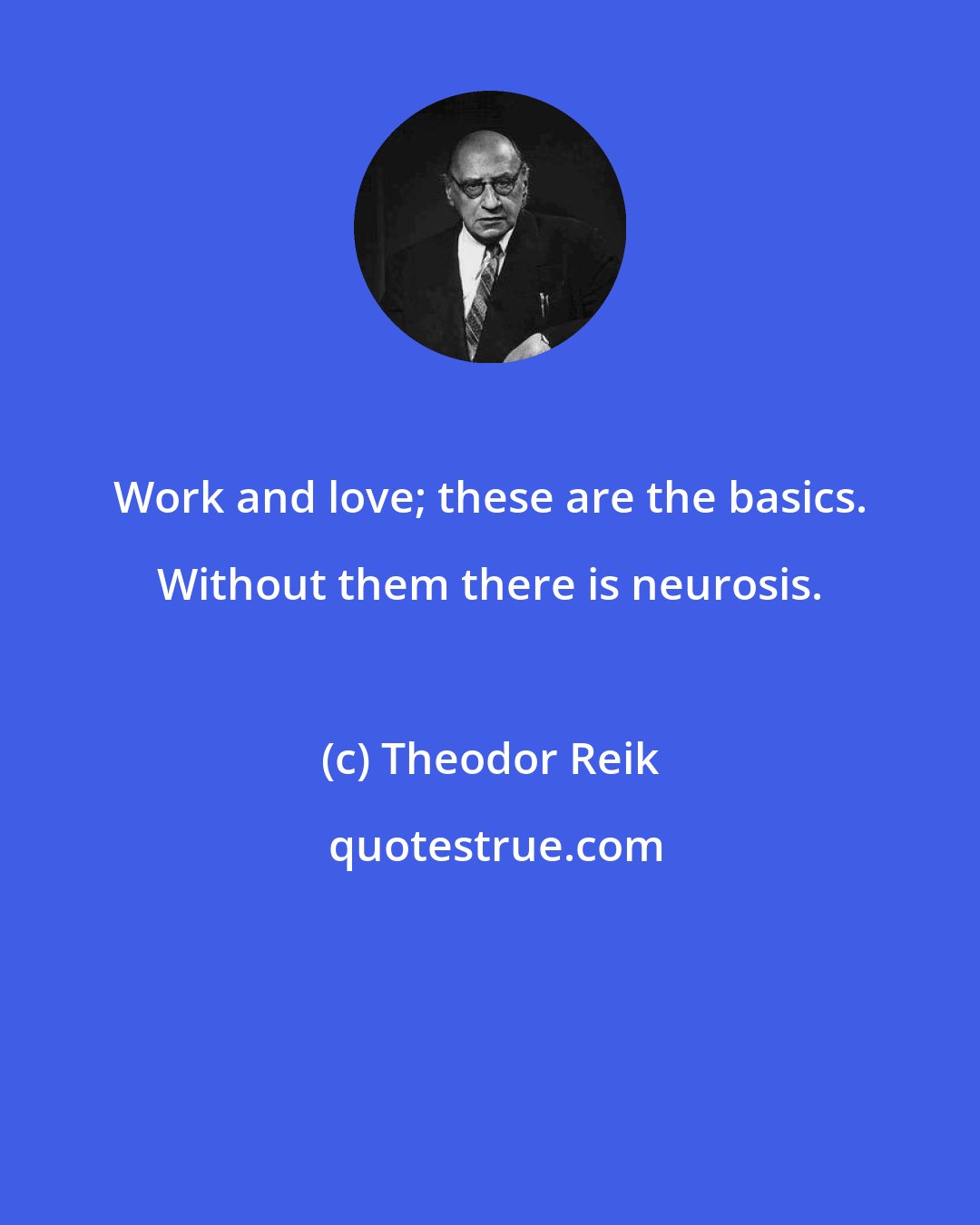 Theodor Reik: Work and love; these are the basics. Without them there is neurosis.