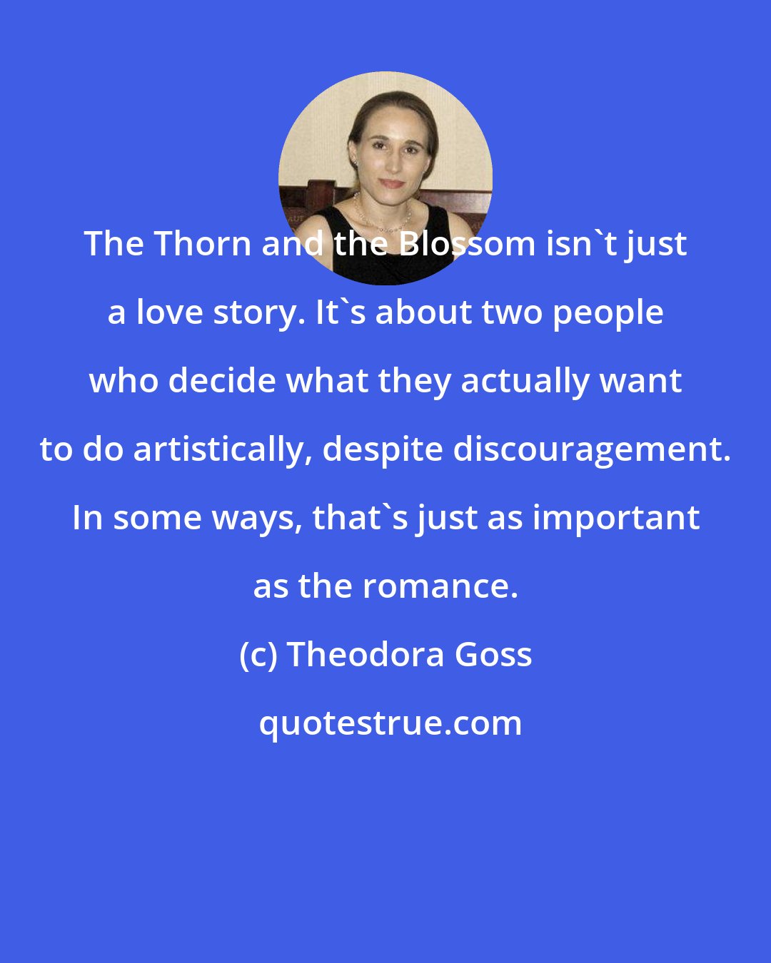 Theodora Goss: The Thorn and the Blossom isn't just a love story. It's about two people who decide what they actually want to do artistically, despite discouragement. In some ways, that's just as important as the romance.