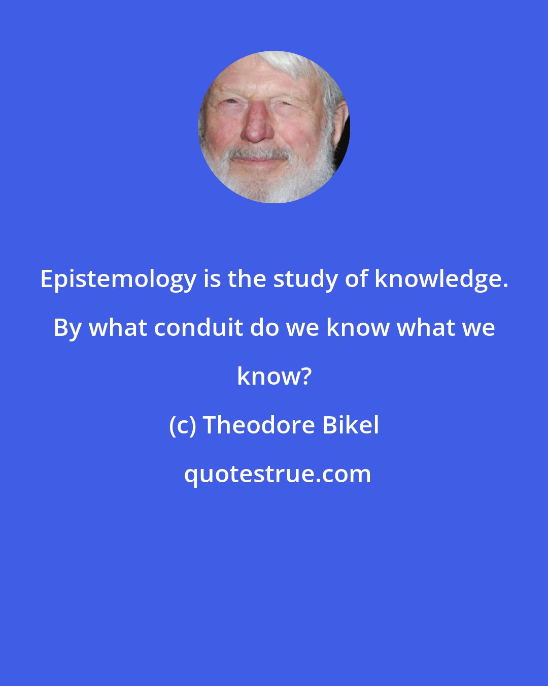 Theodore Bikel: Epistemology is the study of knowledge. By what conduit do we know what we know?