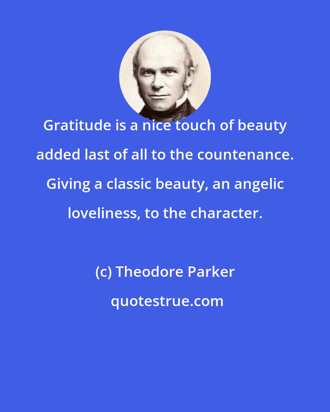 Theodore Parker: Gratitude is a nice touch of beauty added last of all to the countenance. Giving a classic beauty, an angelic loveliness, to the character.