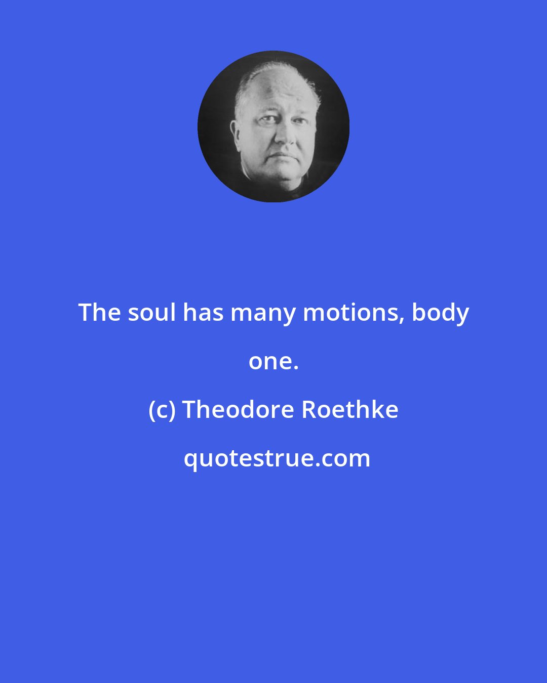 Theodore Roethke: The soul has many motions, body one.