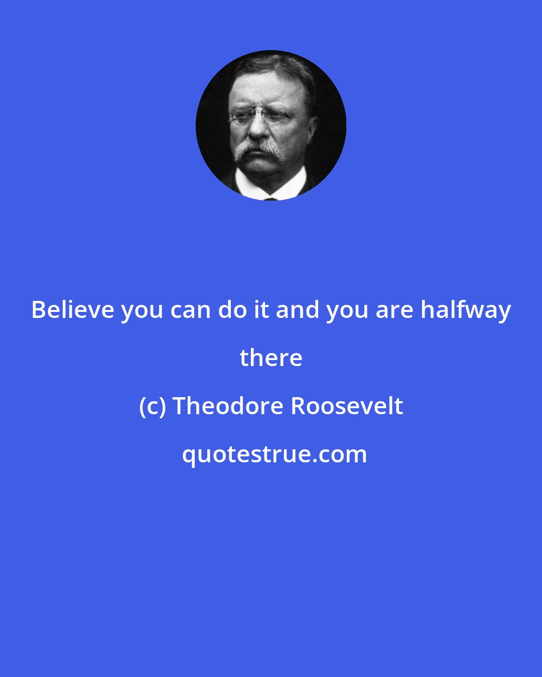 Theodore Roosevelt: Believe you can do it and you are halfway there