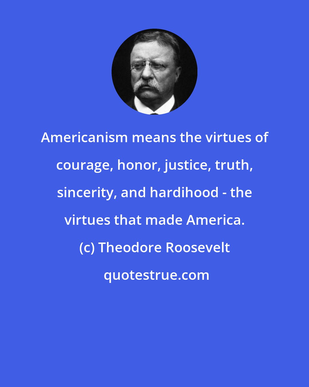 Theodore Roosevelt: Americanism means the virtues of courage, honor, justice, truth, sincerity, and hardihood - the virtues that made America.