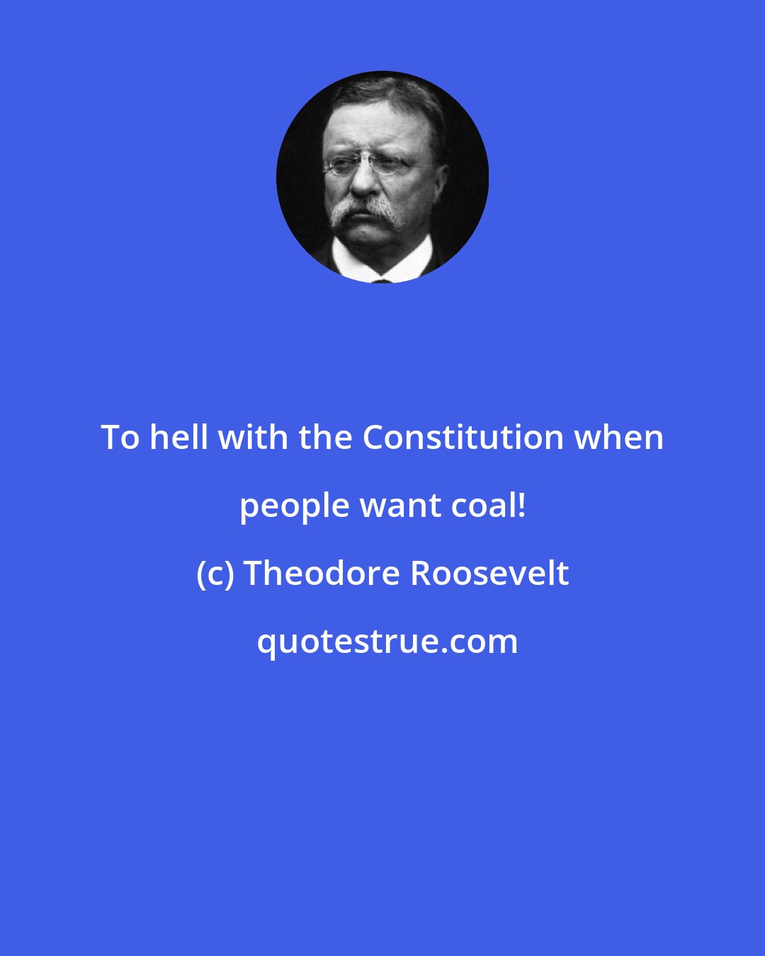 Theodore Roosevelt: To hell with the Constitution when people want coal!