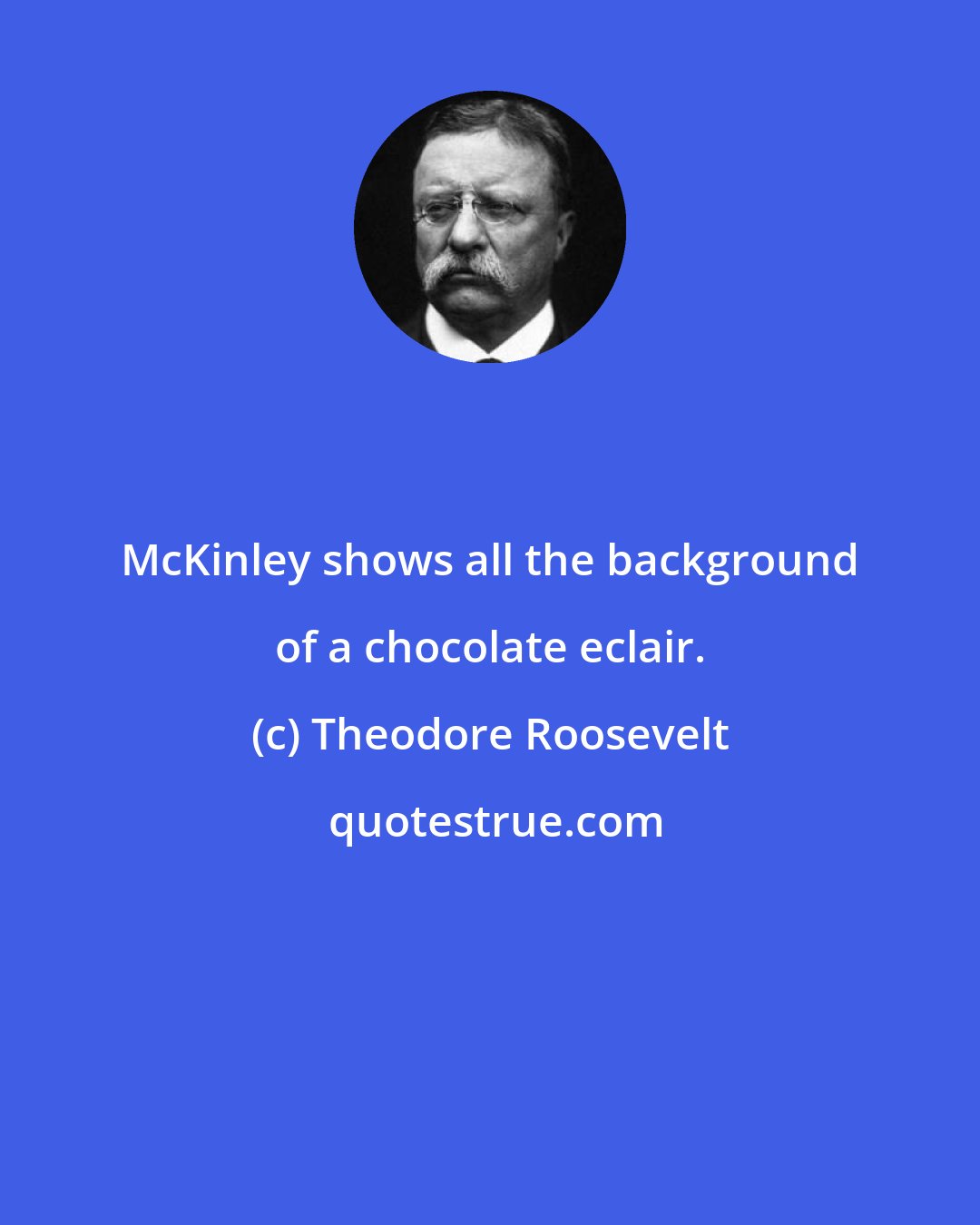 Theodore Roosevelt: McKinley shows all the background of a chocolate eclair.