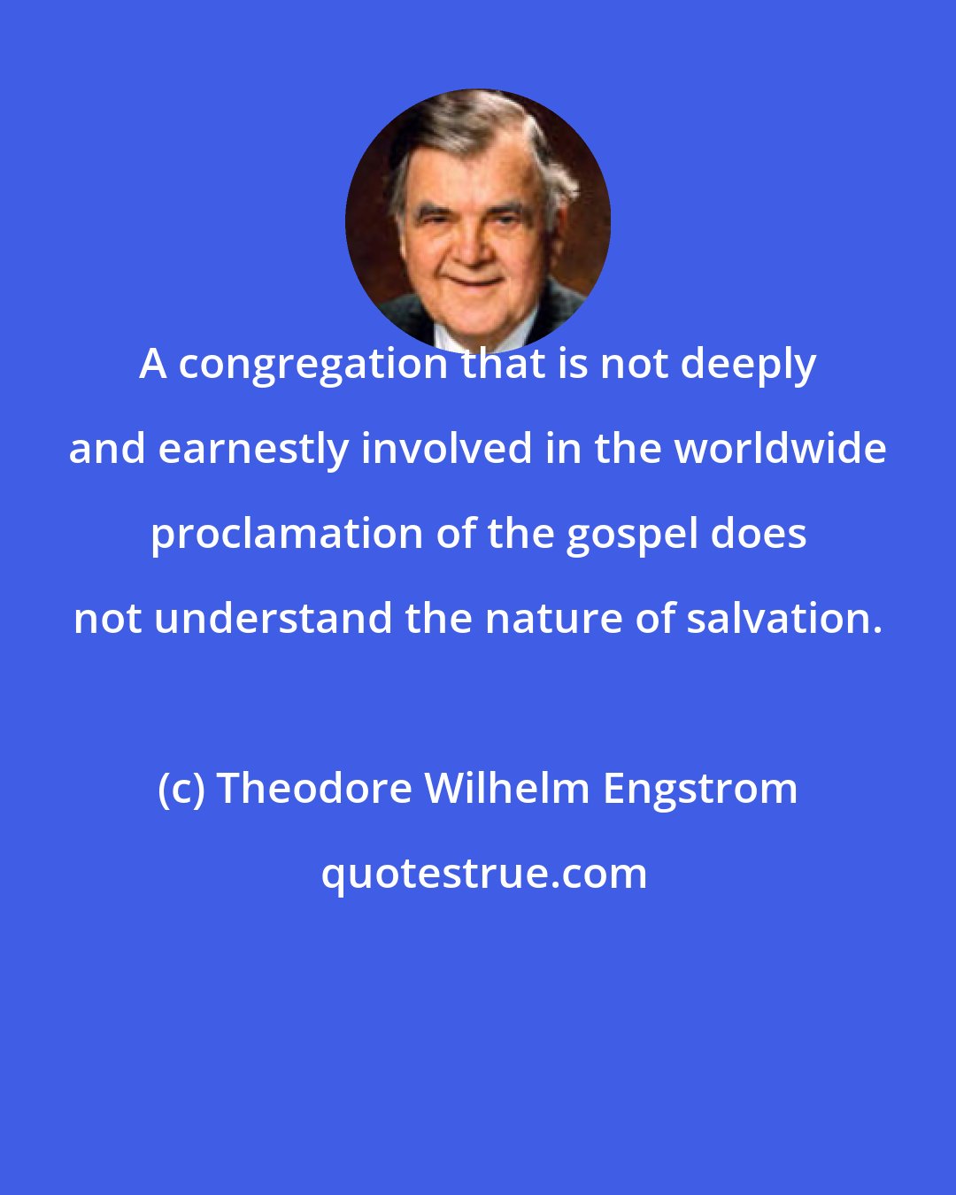Theodore Wilhelm Engstrom: A congregation that is not deeply and earnestly involved in the worldwide proclamation of the gospel does not understand the nature of salvation.