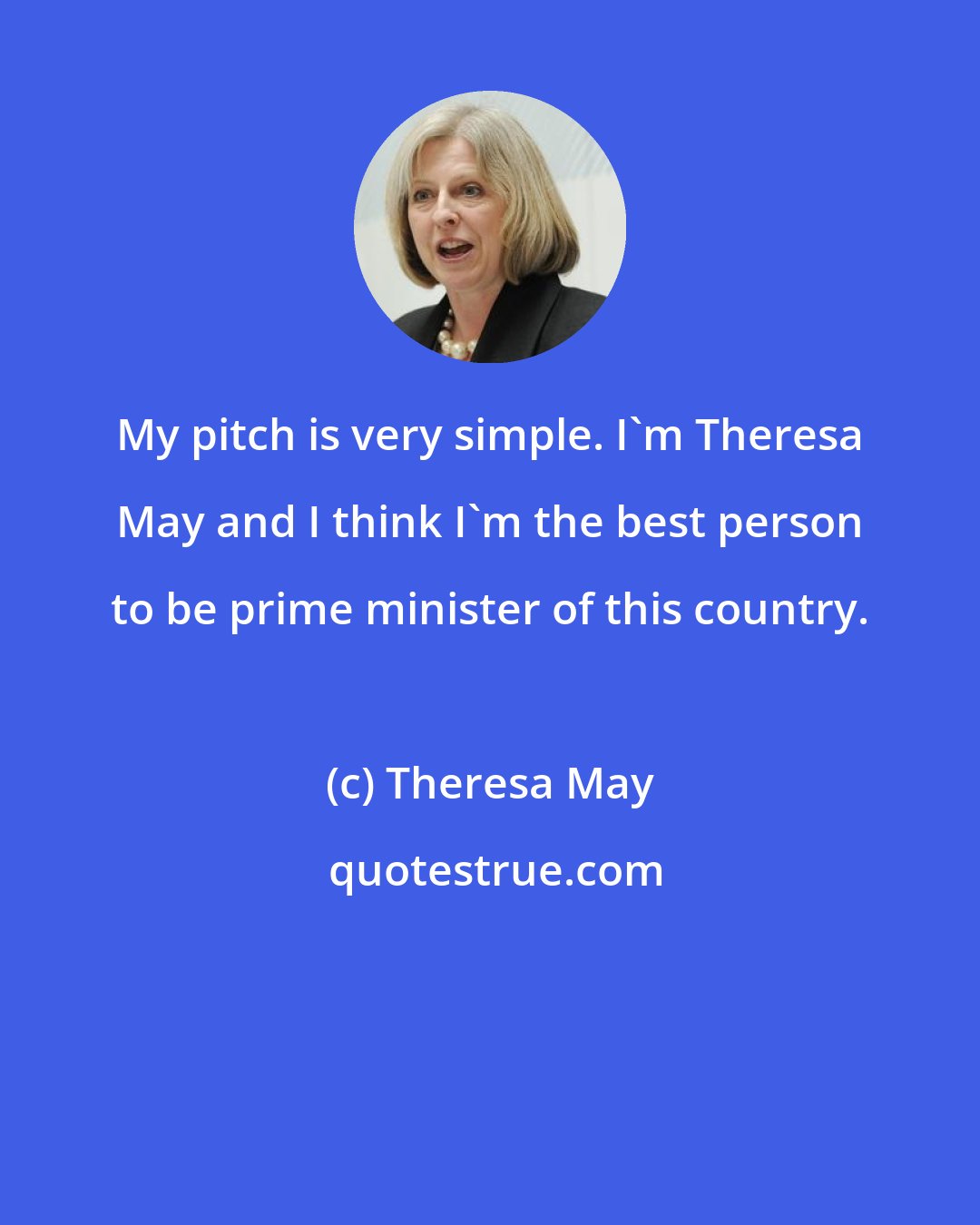 Theresa May: My pitch is very simple. I'm Theresa May and I think I'm the best person to be prime minister of this country.