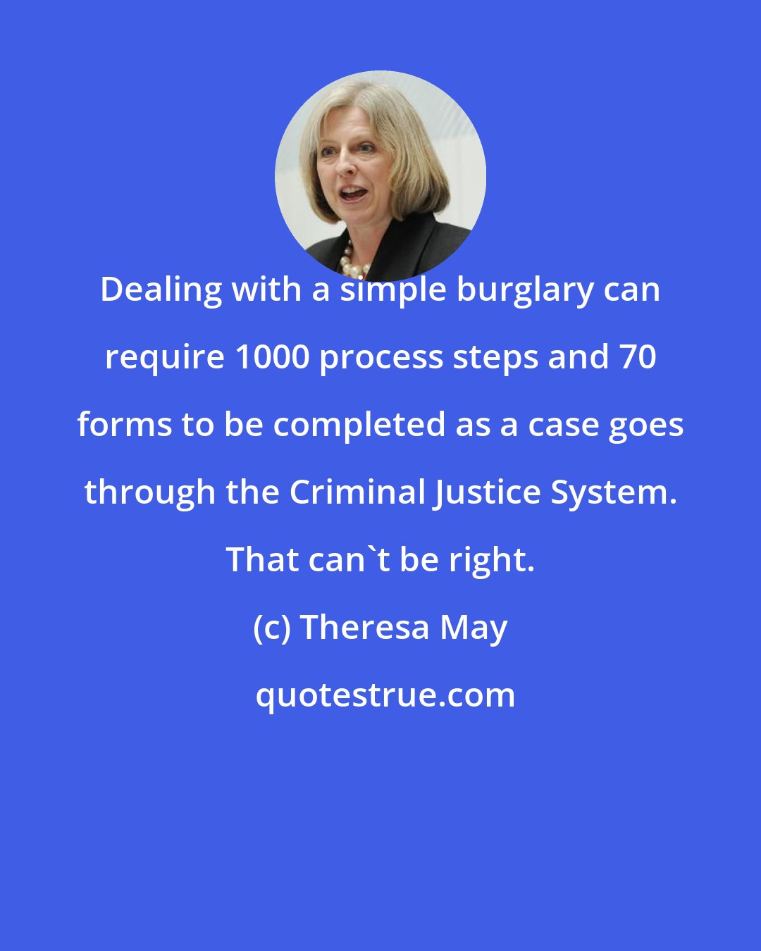 Theresa May: Dealing with a simple burglary can require 1000 process steps and 70 forms to be completed as a case goes through the Criminal Justice System. That can't be right.