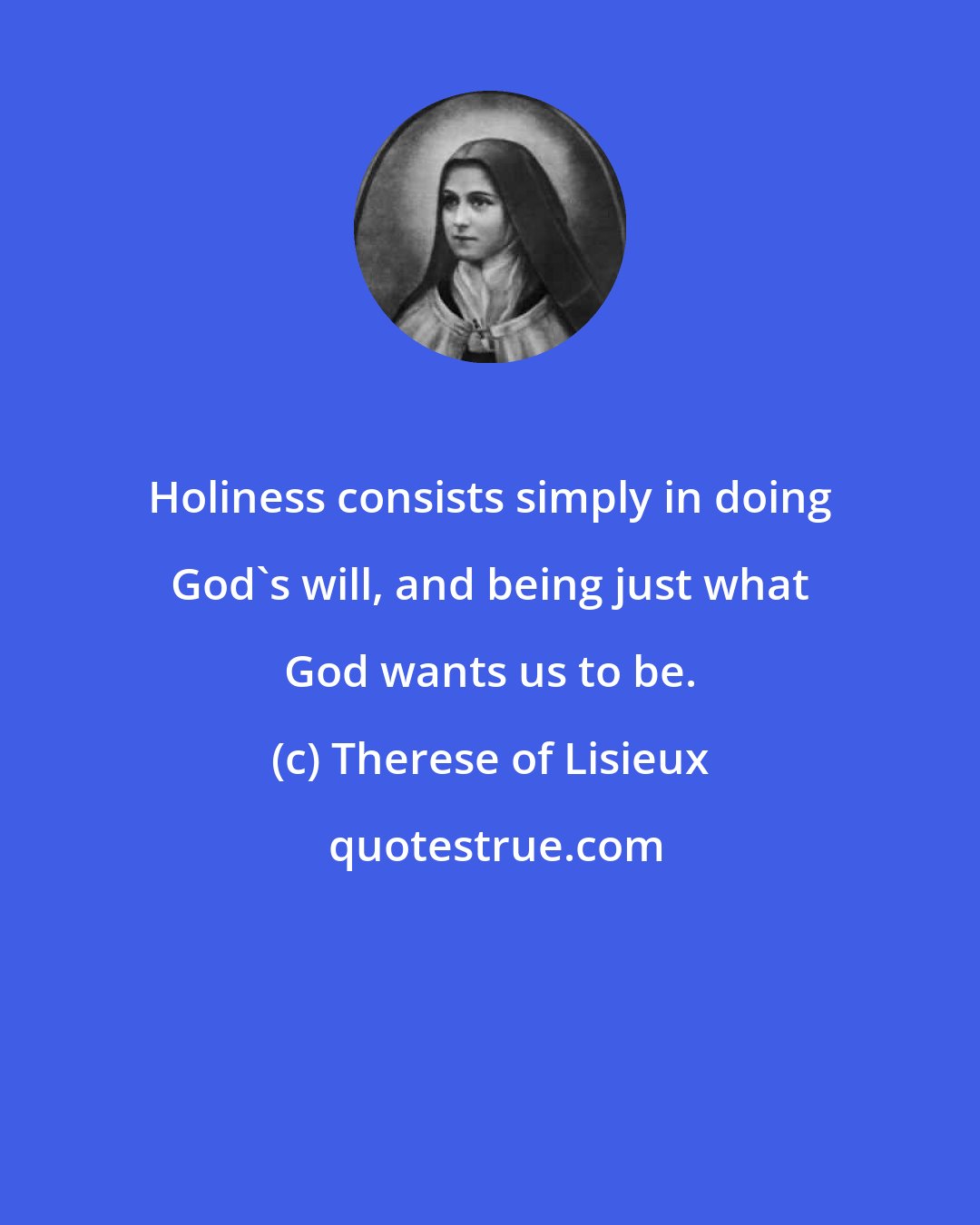 Therese of Lisieux: Holiness consists simply in doing God's will, and being just what God wants us to be.