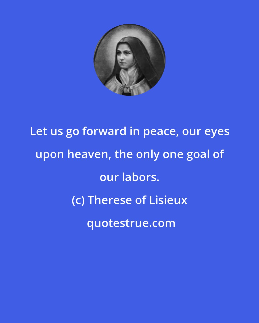 Therese of Lisieux: Let us go forward in peace, our eyes upon heaven, the only one goal of our labors.
