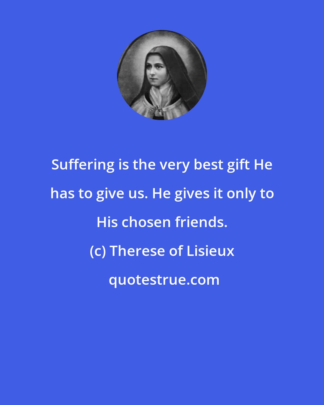 Therese of Lisieux: Suffering is the very best gift He has to give us. He gives it only to His chosen friends.