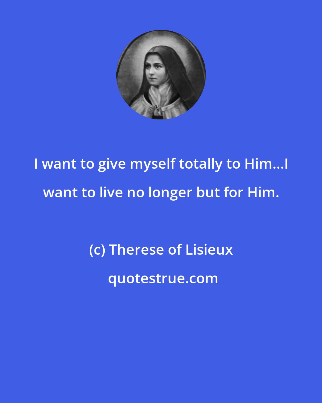 Therese of Lisieux: I want to give myself totally to Him...I want to live no longer but for Him.