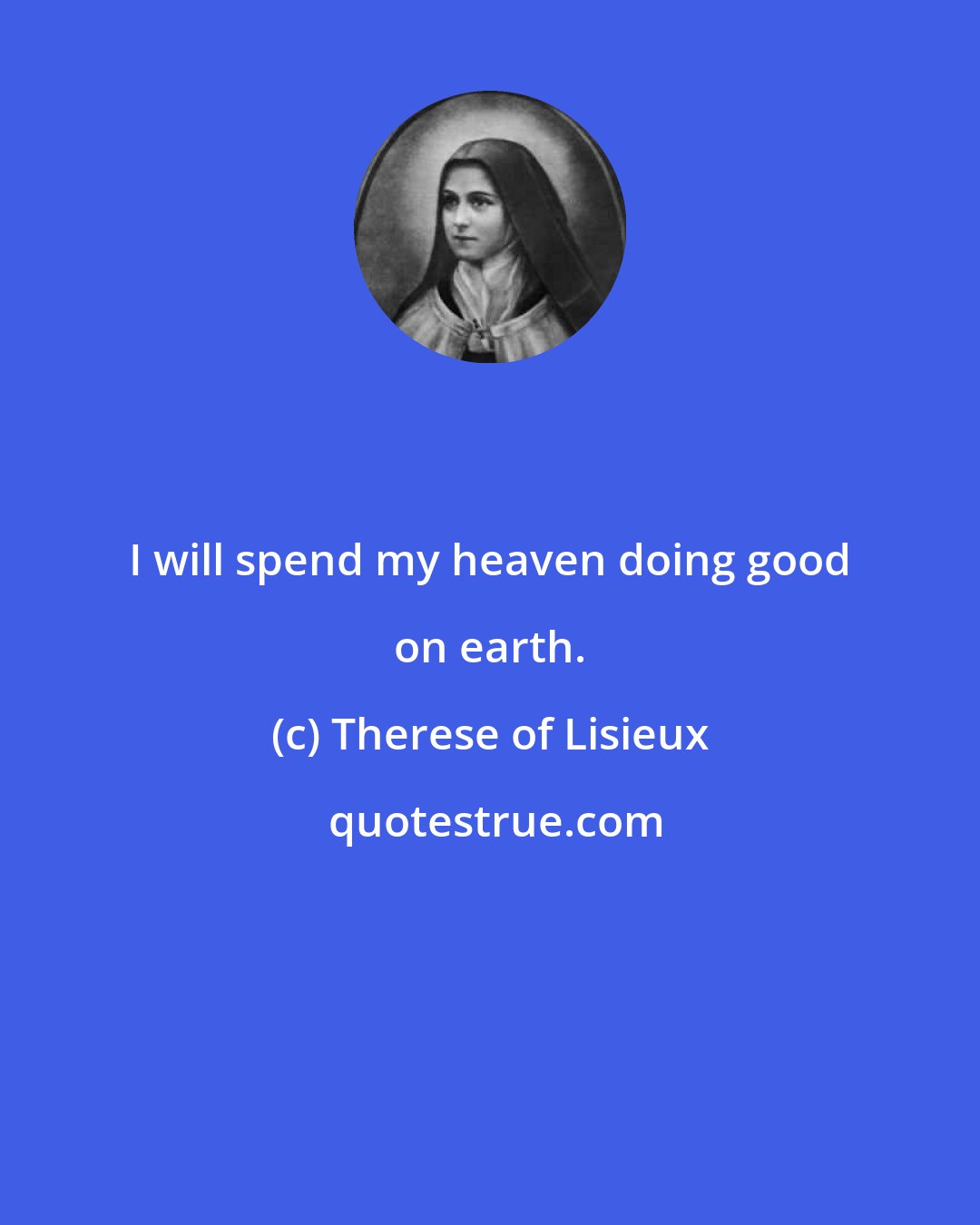Therese of Lisieux: I will spend my heaven doing good on earth.