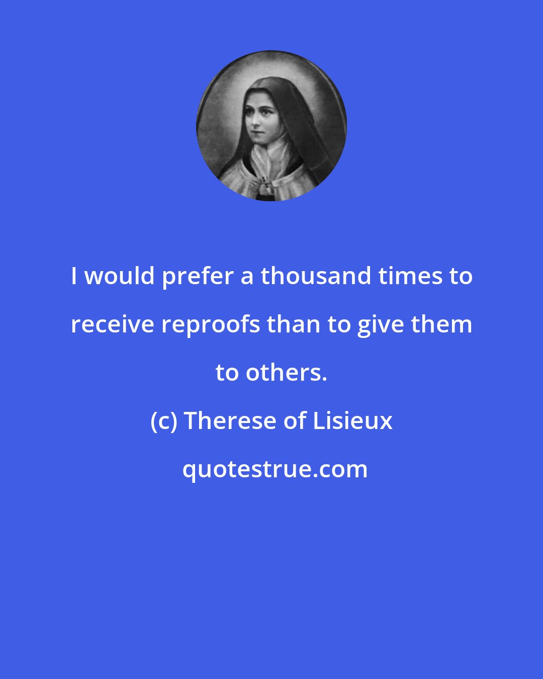 Therese of Lisieux: I would prefer a thousand times to receive reproofs than to give them to others.