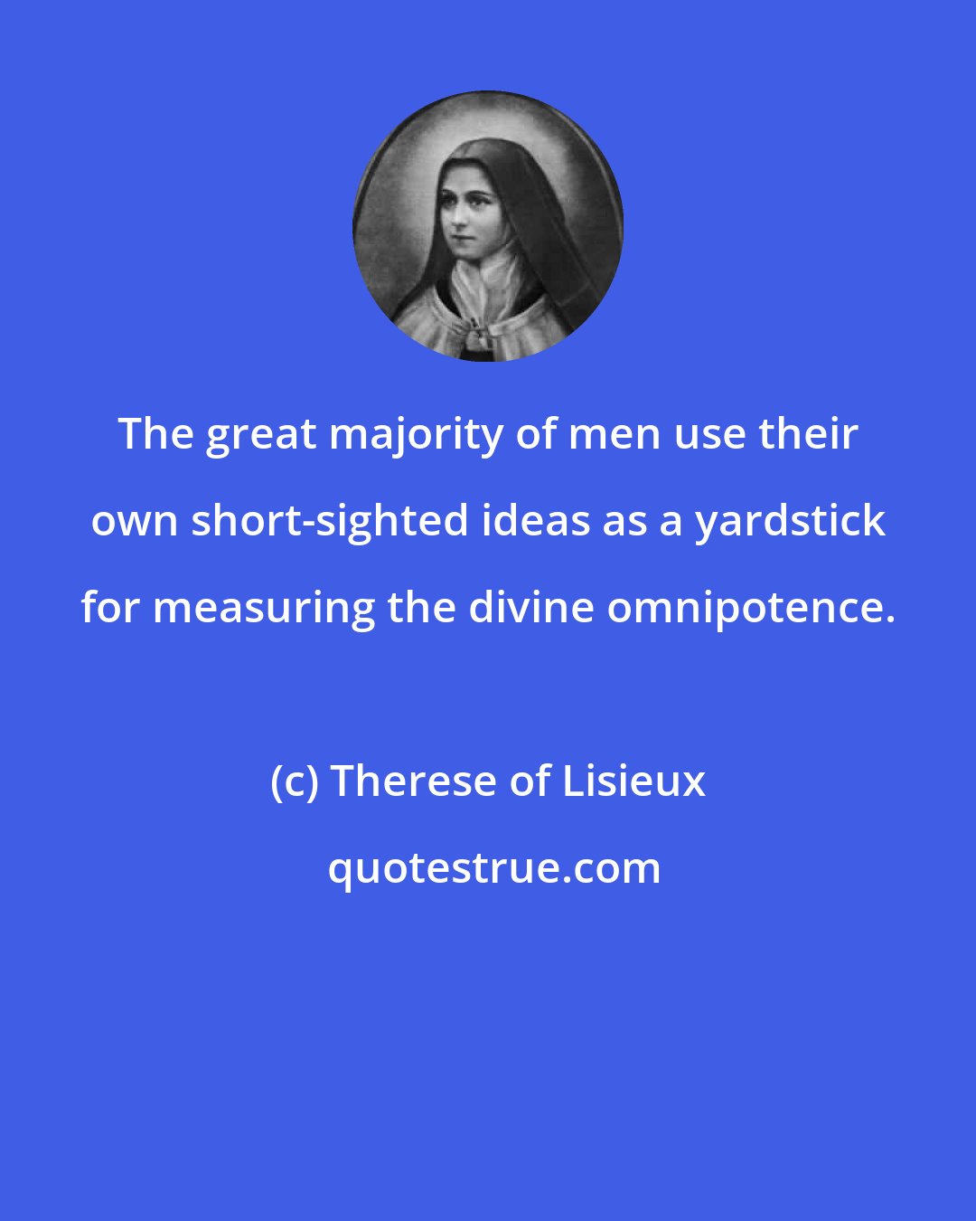 Therese of Lisieux: The great majority of men use their own short-sighted ideas as a yardstick for measuring the divine omnipotence.