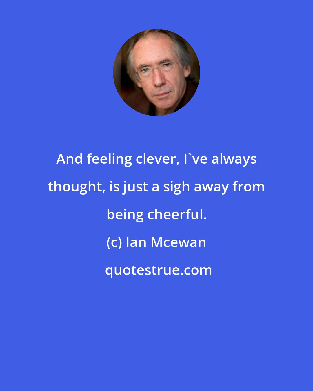 Ian Mcewan: And feeling clever, I've always thought, is just a sigh away from being cheerful.