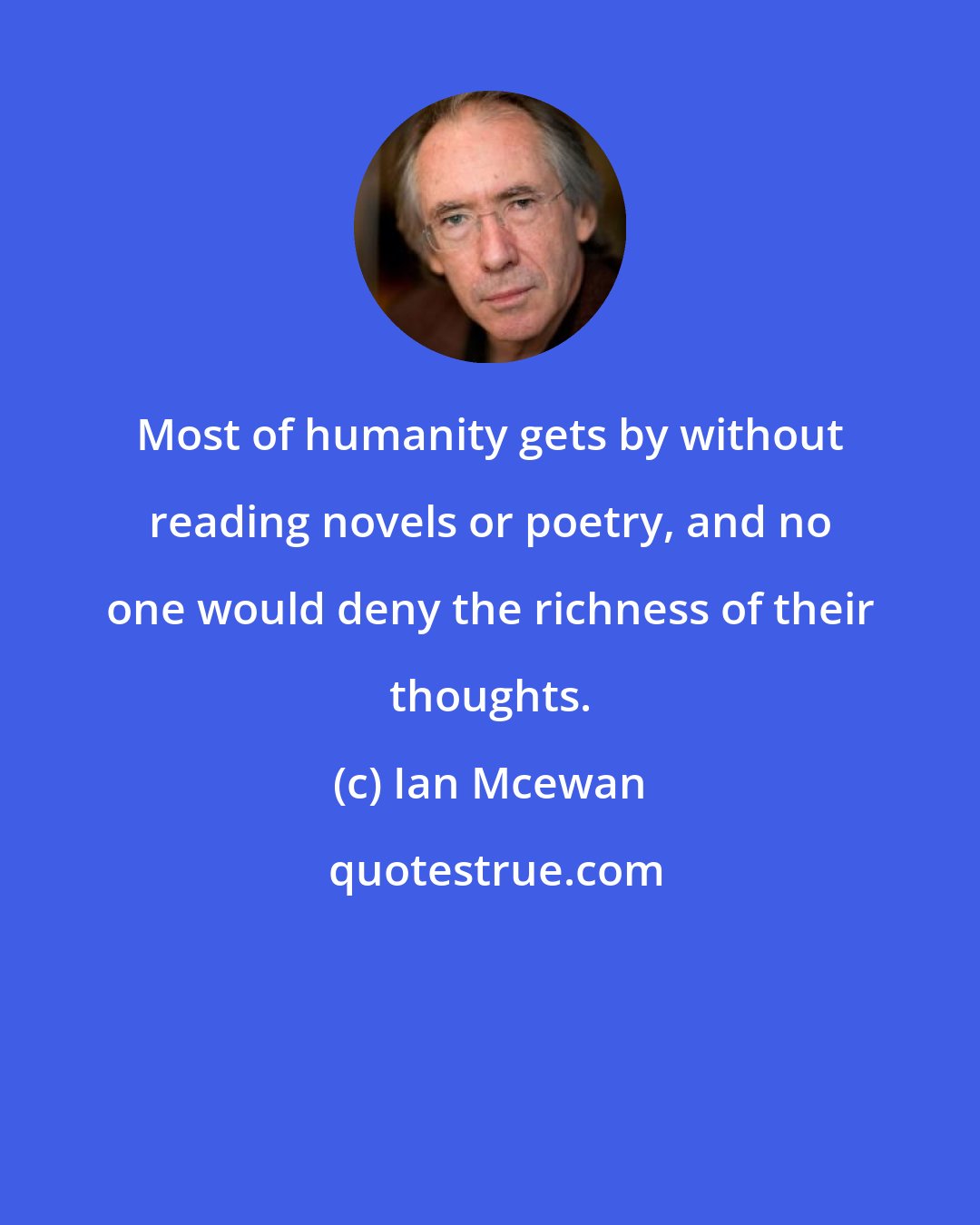 Ian Mcewan: Most of humanity gets by without reading novels or poetry, and no one would deny the richness of their thoughts.