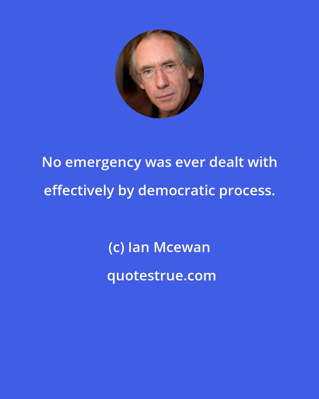 Ian Mcewan: No emergency was ever dealt with effectively by democratic process.