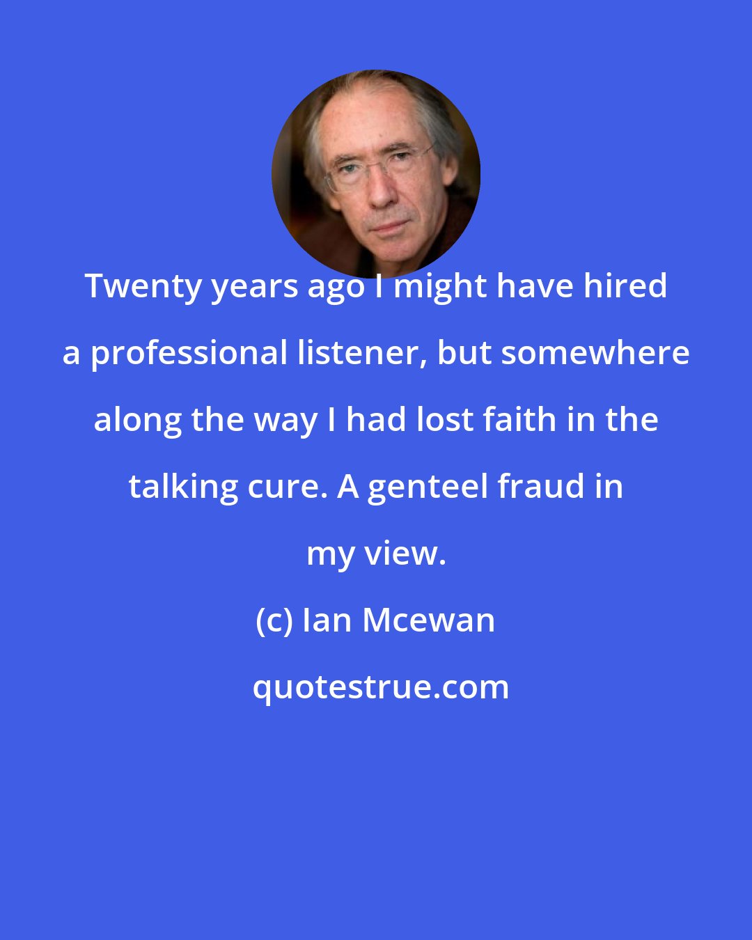 Ian Mcewan: Twenty years ago I might have hired a professional listener, but somewhere along the way I had lost faith in the talking cure. A genteel fraud in my view.