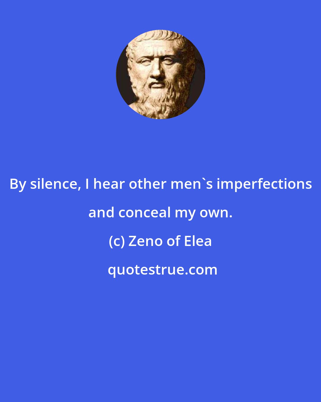 Zeno of Elea: By silence, I hear other men's imperfections and conceal my own.