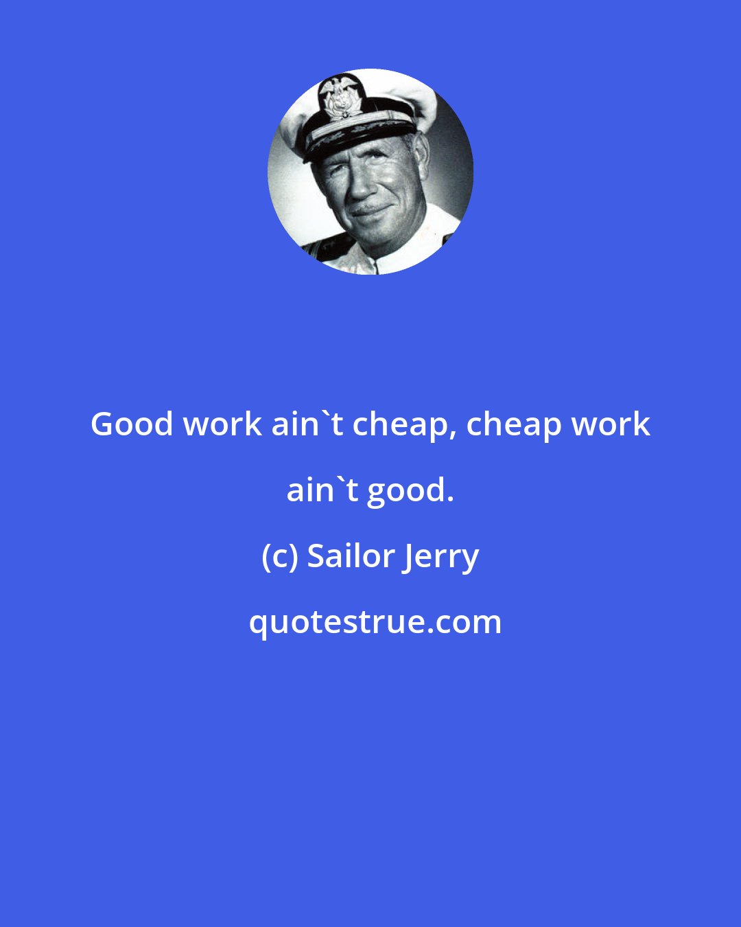 Sailor Jerry: Good work ain't cheap, cheap work ain't good.