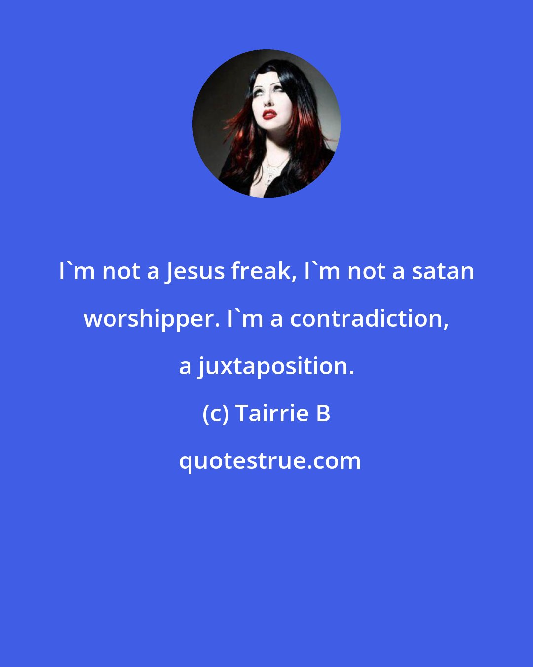 Tairrie B: I'm not a Jesus freak, I'm not a satan worshipper. I'm a contradiction, a juxtaposition.