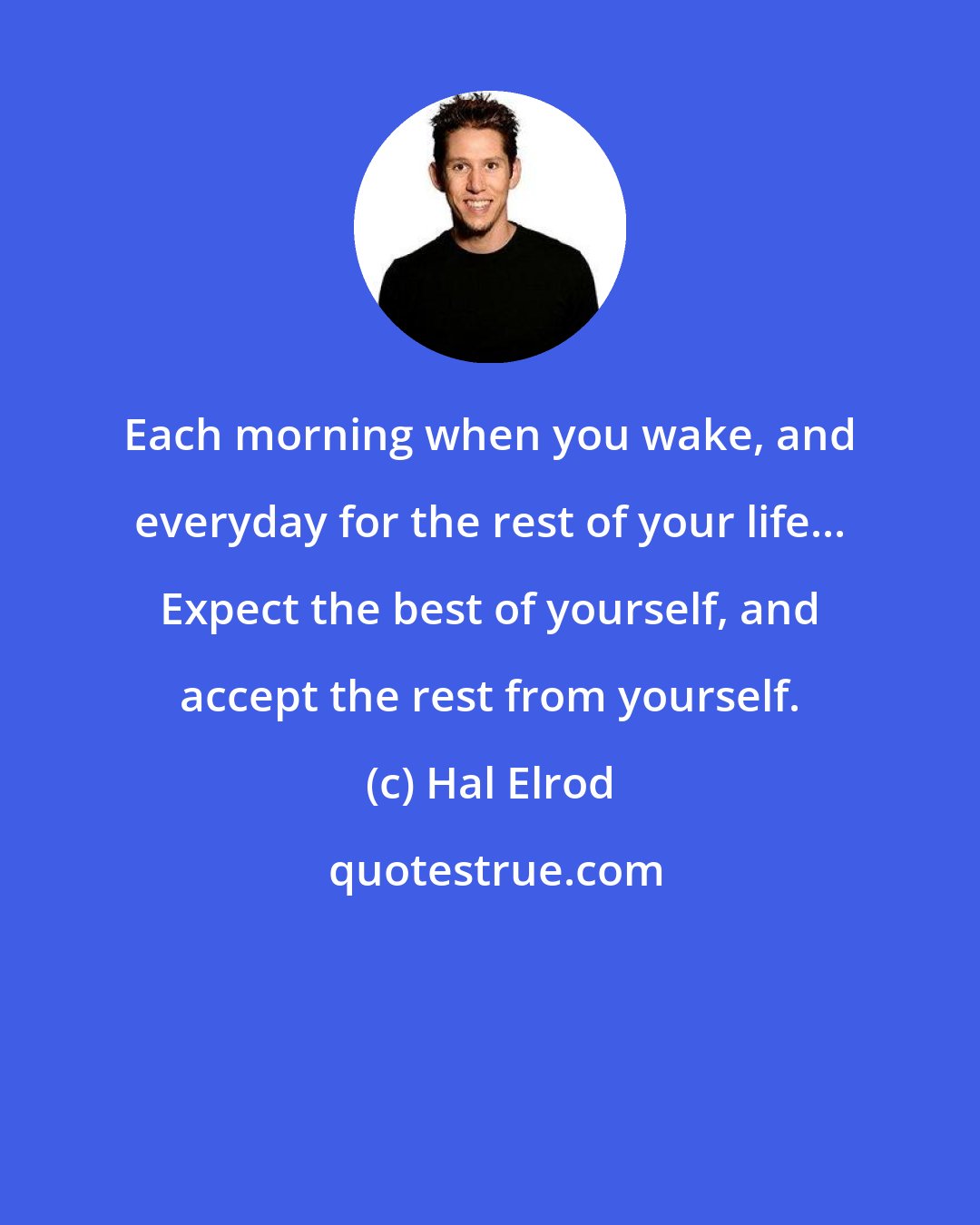 Hal Elrod: Each morning when you wake, and everyday for the rest of your life... Expect the best of yourself, and accept the rest from yourself.