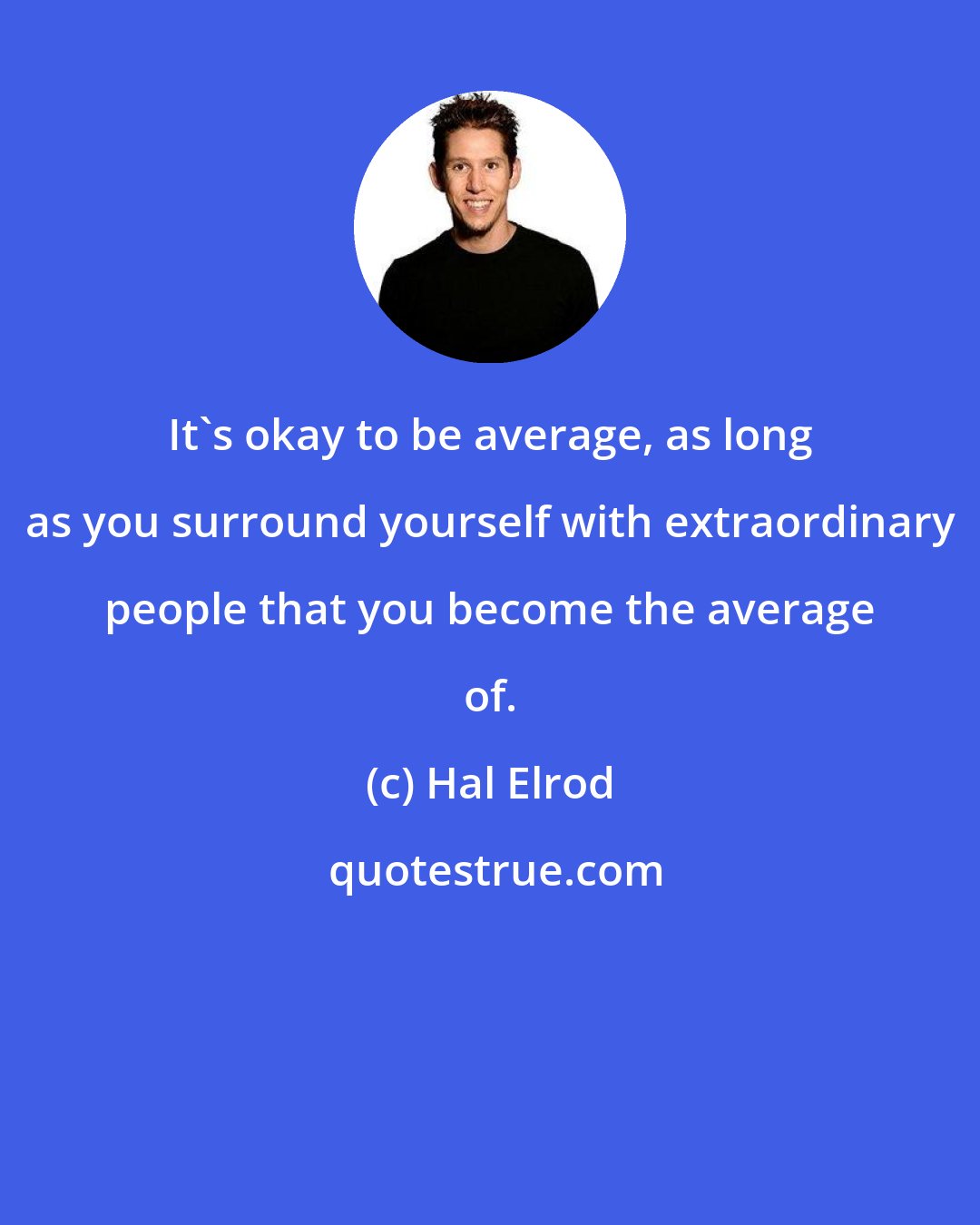 Hal Elrod: It's okay to be average, as long as you surround yourself with extraordinary people that you become the average of.