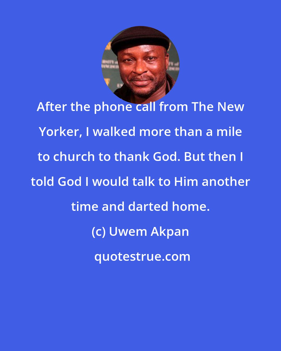 Uwem Akpan: After the phone call from The New Yorker, I walked more than a mile to church to thank God. But then I told God I would talk to Him another time and darted home.