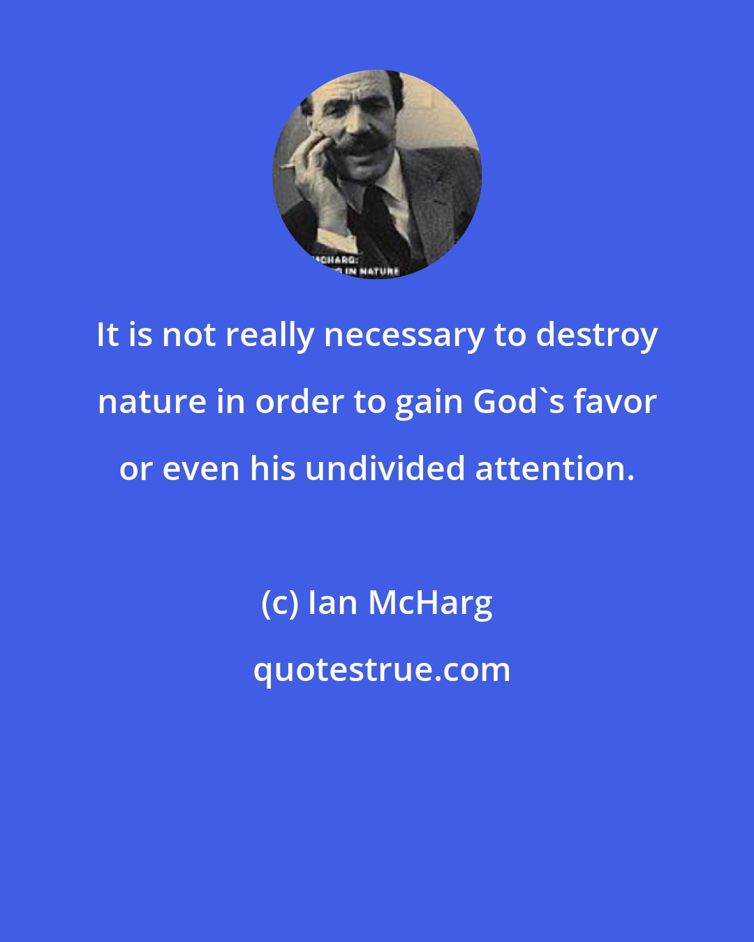Ian McHarg: It is not really necessary to destroy nature in order to gain God's favor or even his undivided attention.