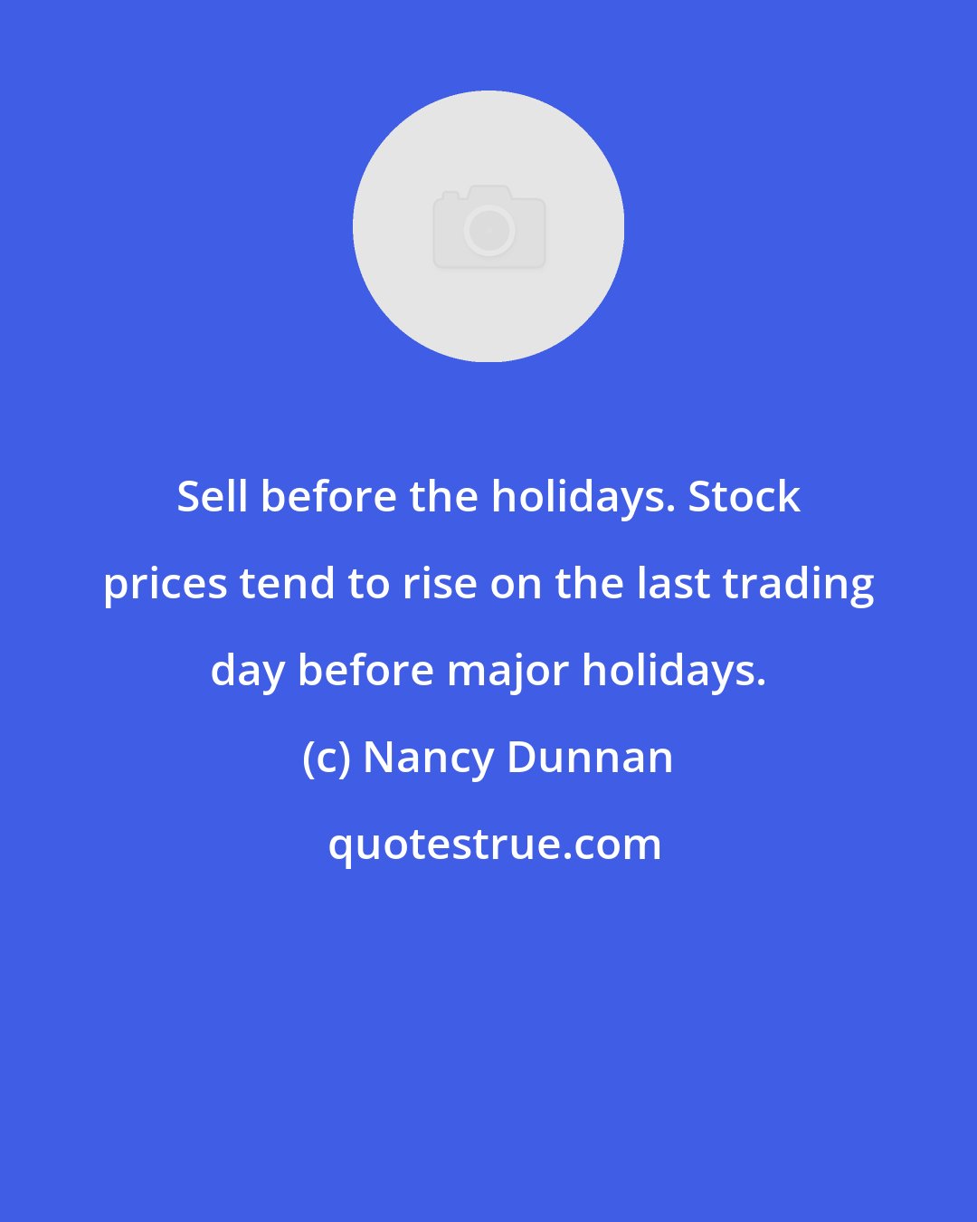 Nancy Dunnan: Sell before the holidays. Stock prices tend to rise on the last trading day before major holidays.
