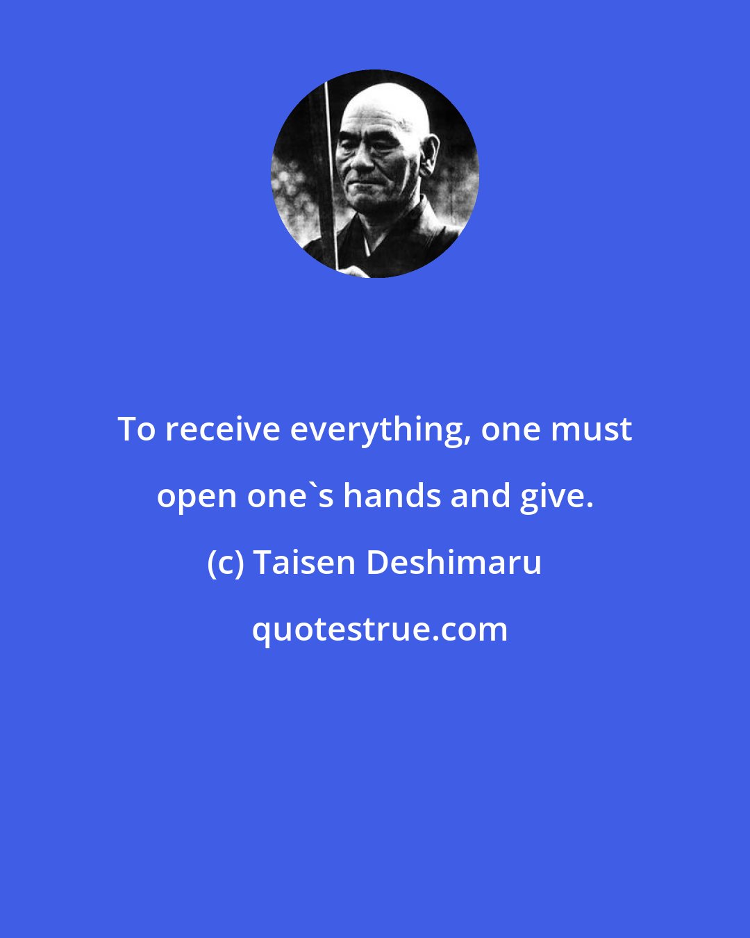 Taisen Deshimaru: To receive everything, one must open one's hands and give.