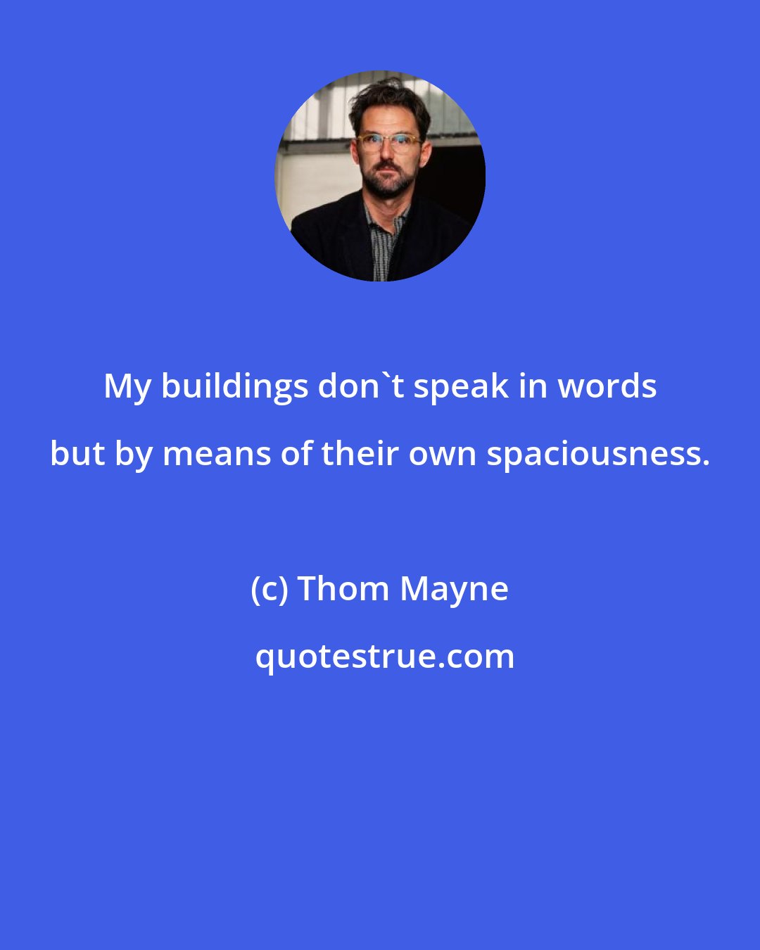 Thom Mayne: My buildings don't speak in words but by means of their own spaciousness.