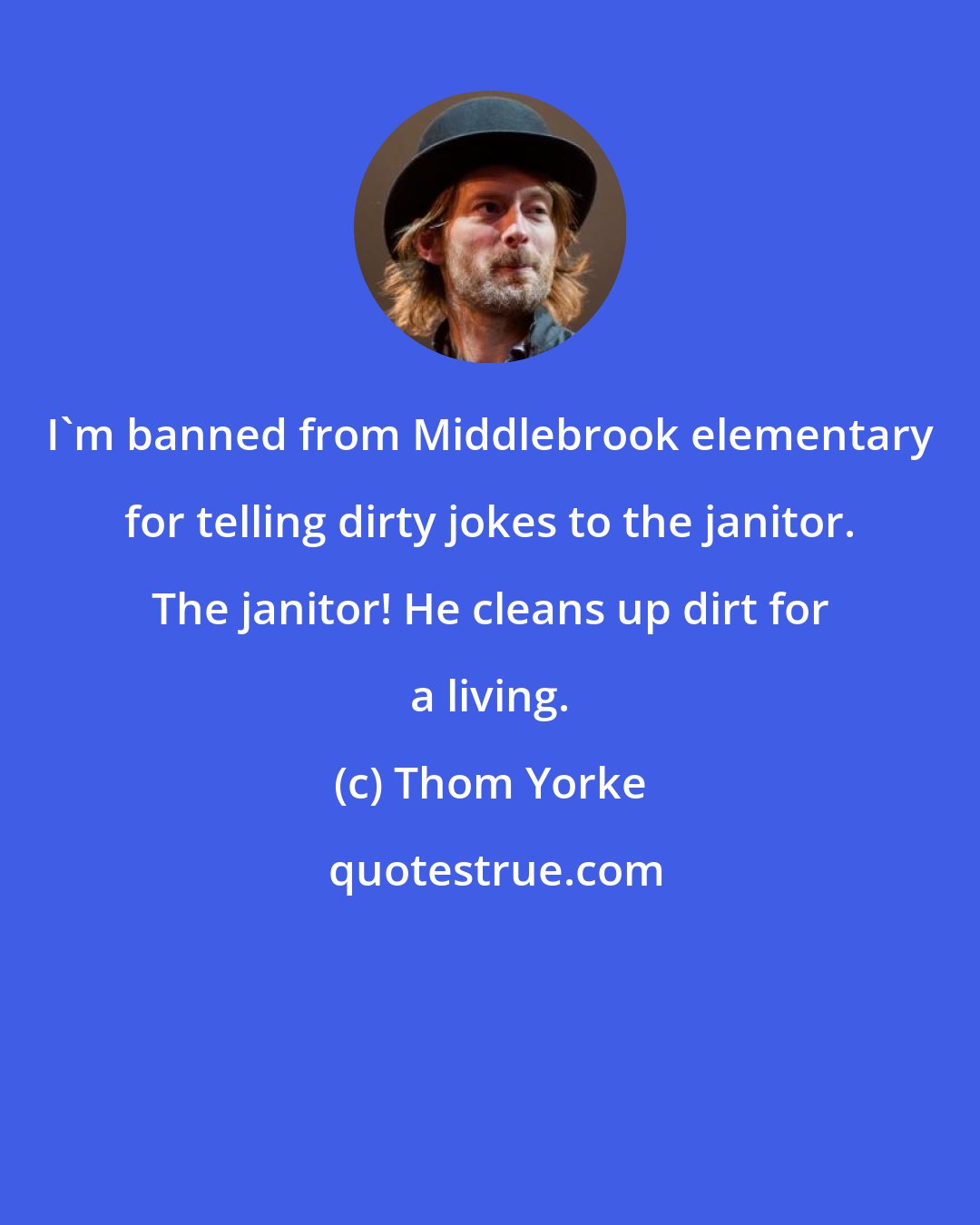 Thom Yorke: I'm banned from Middlebrook elementary for telling dirty jokes to the janitor. The janitor! He cleans up dirt for a living.
