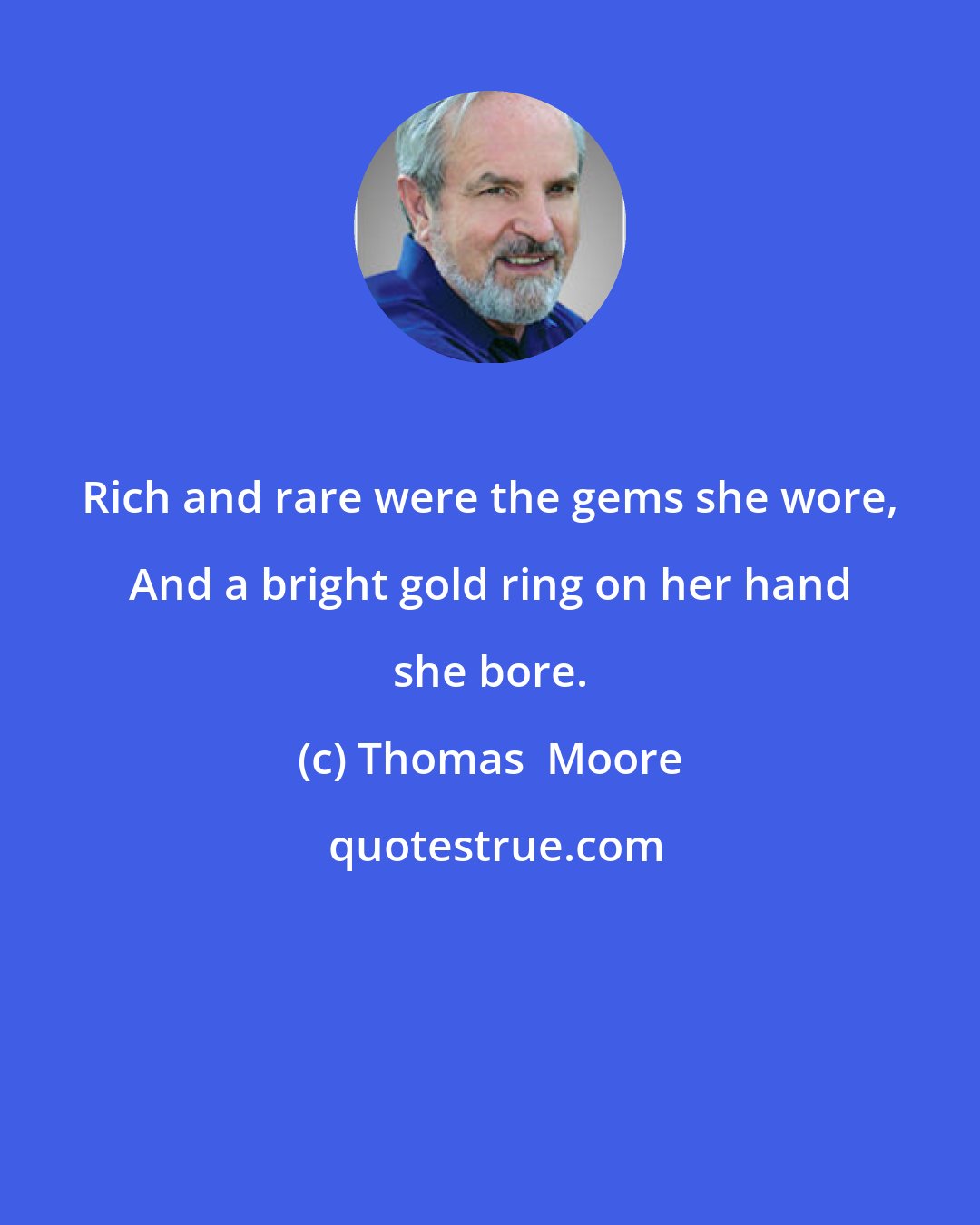 Thomas  Moore: Rich and rare were the gems she wore, And a bright gold ring on her hand she bore.