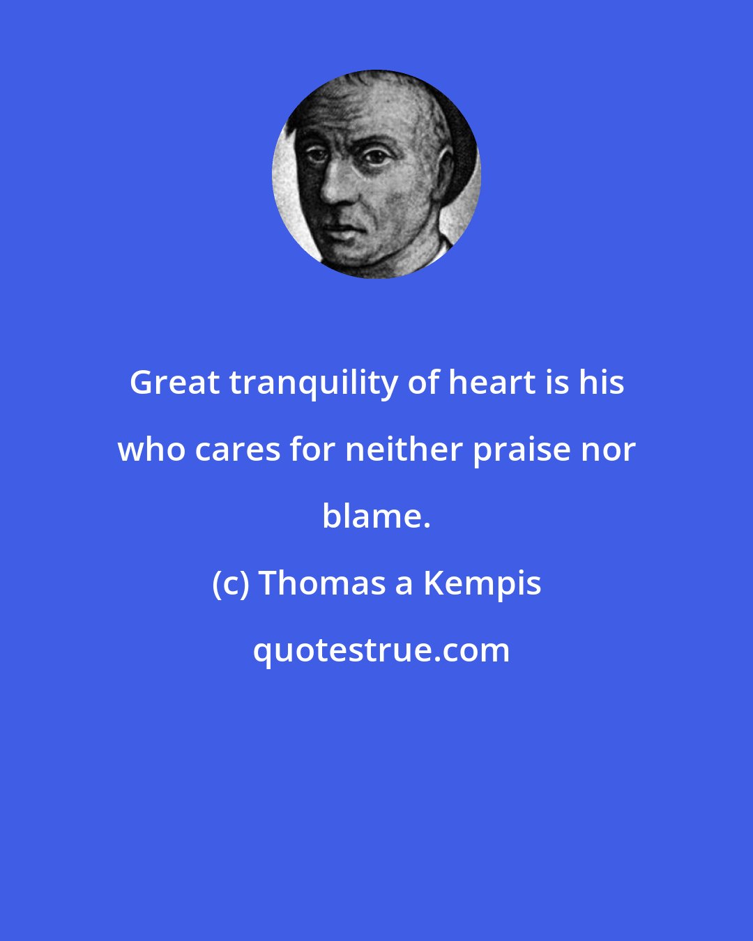 Thomas a Kempis: Great tranquility of heart is his who cares for neither praise nor blame.