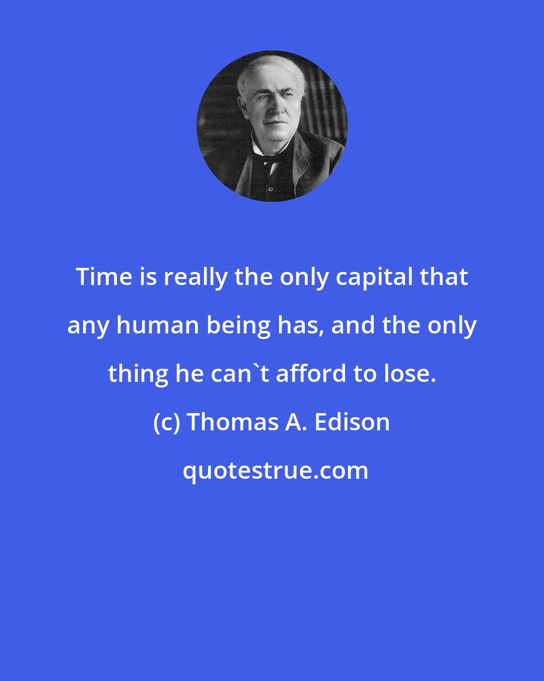 Thomas A. Edison: Time is really the only capital that any human being has, and the only thing he can't afford to lose.