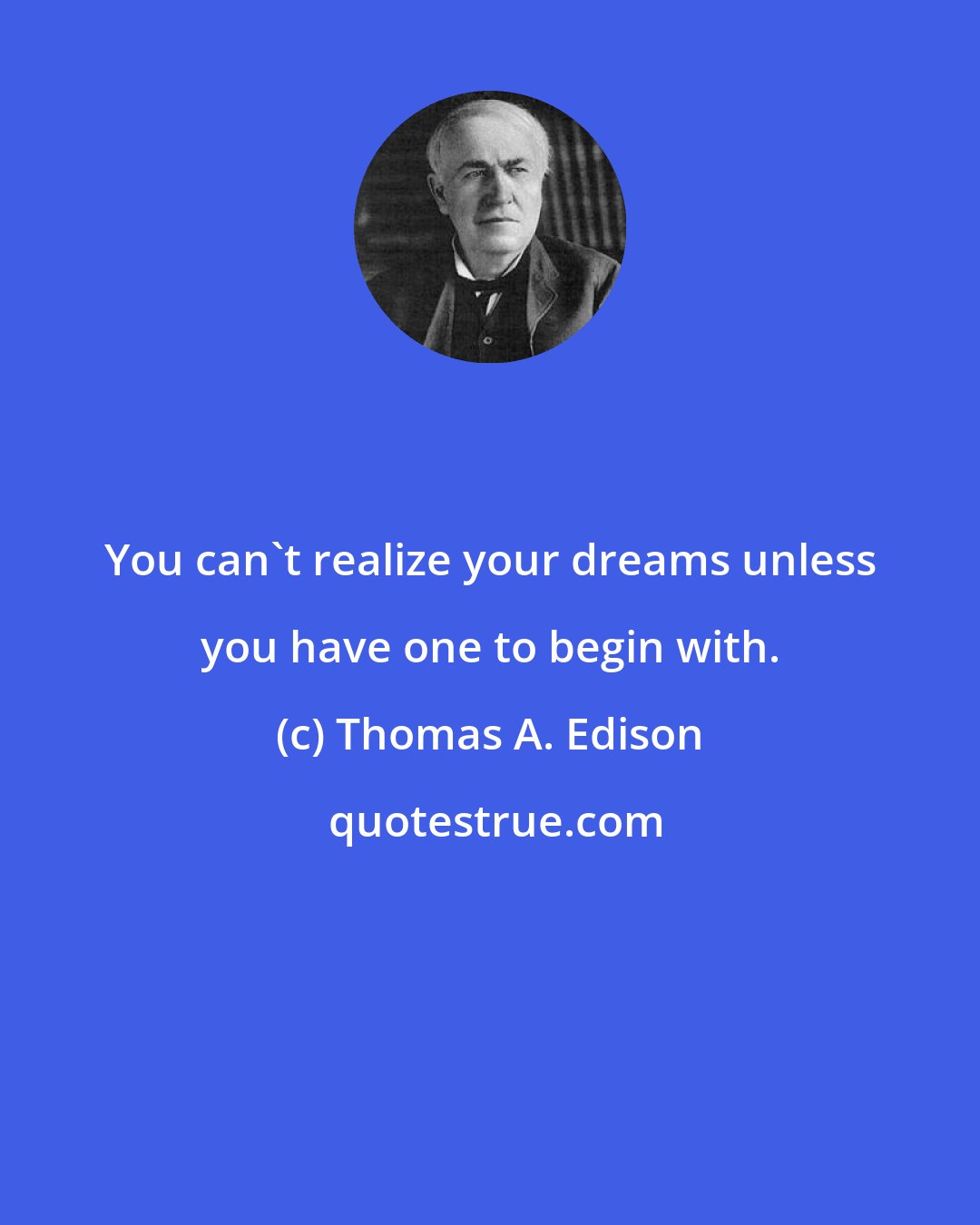 Thomas A. Edison: You can't realize your dreams unless you have one to begin with.