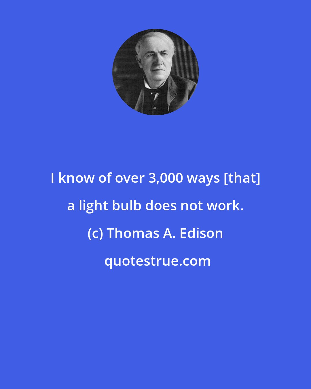 Thomas A. Edison: I know of over 3,000 ways [that] a light bulb does not work.
