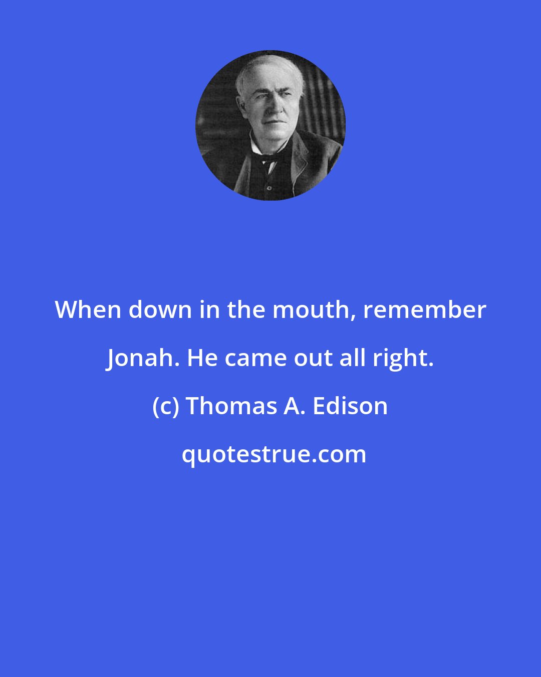 Thomas A. Edison: When down in the mouth, remember Jonah. He came out all right.