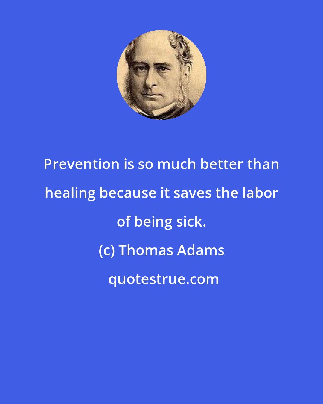 Thomas Adams: Prevention is so much better than healing because it saves the labor of being sick.