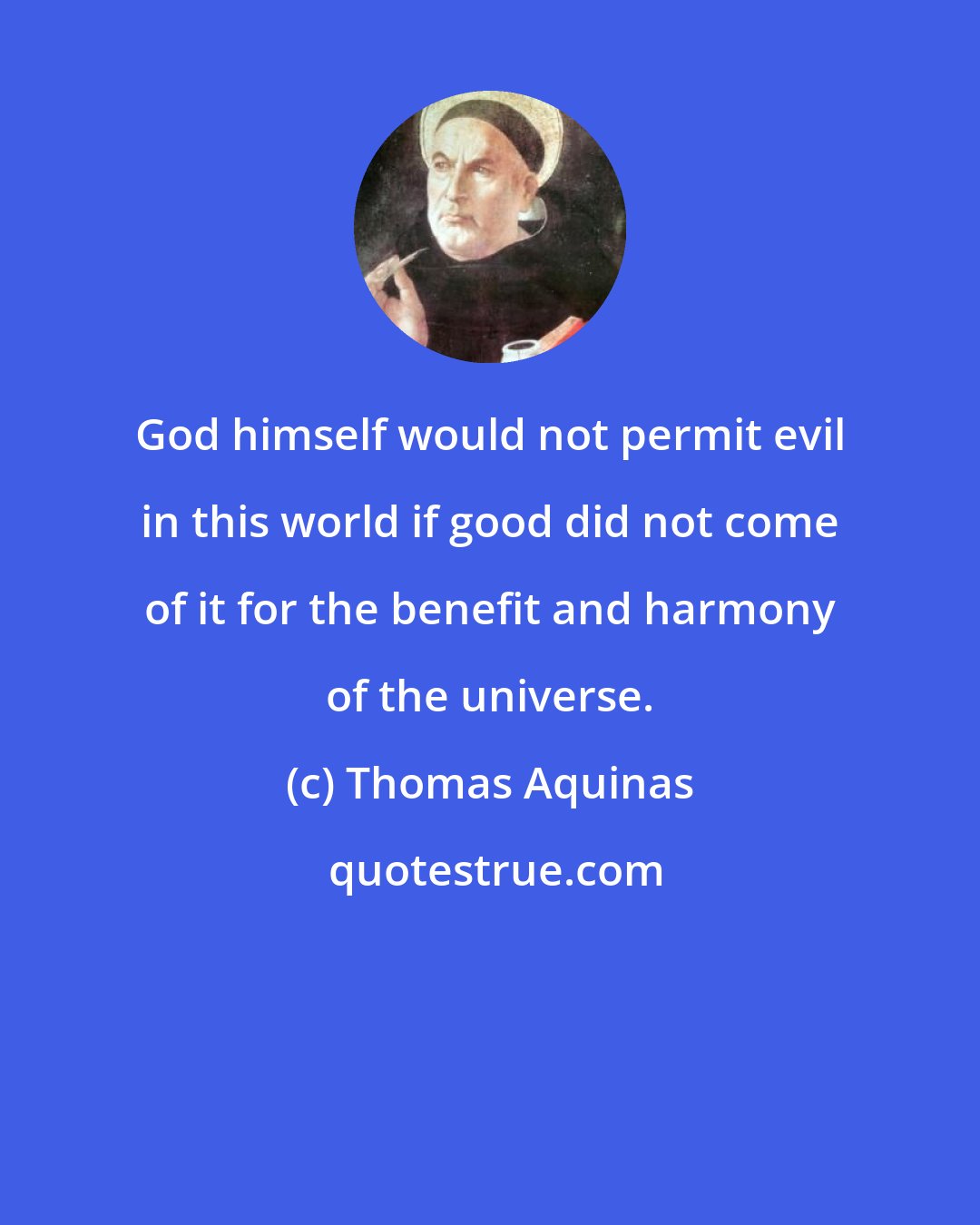 Thomas Aquinas: God himself would not permit evil in this world if good did not come of it for the benefit and harmony of the universe.