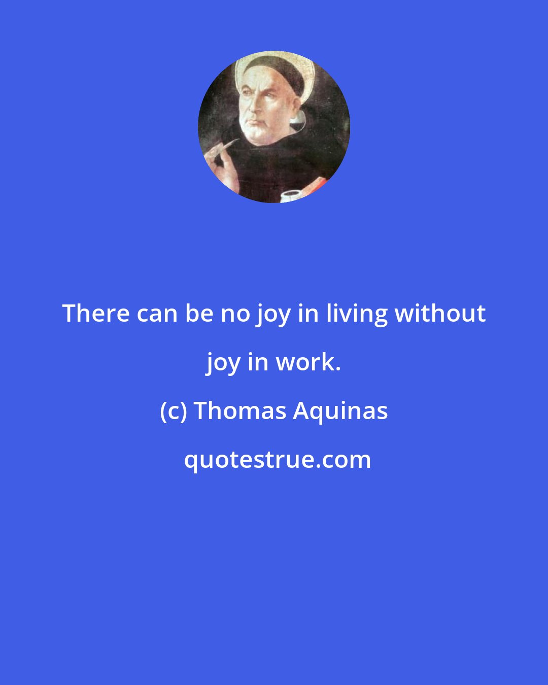 Thomas Aquinas: There can be no joy in living without joy in work.