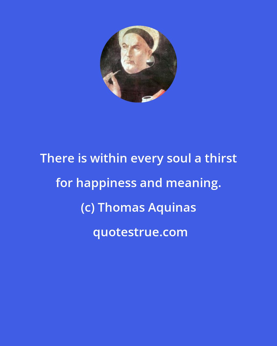 Thomas Aquinas: There is within every soul a thirst for happiness and meaning.